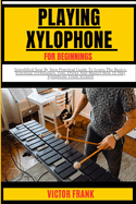 Playing Xylophone for Beginners: Simplified Step By Step Practical Guide To Learn The Basics, Essential Techniques, Tips, Tricks And Master How To Play Xylophone From Scratch