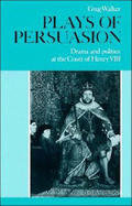 Plays of Persuasion: Drama and Politics at the Court of Henry VIII - Walker, Greg