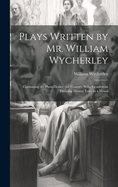 Plays Written by Mr. William Wycherley: Containing the Plain Dealer, the Country Wife, Gentleman Dancing Master, Love in a Wood