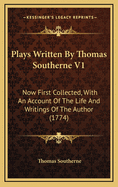 Plays Written by Thomas Southerne V1: Now First Collected, with an Account of the Life and Writings of the Author (1774)