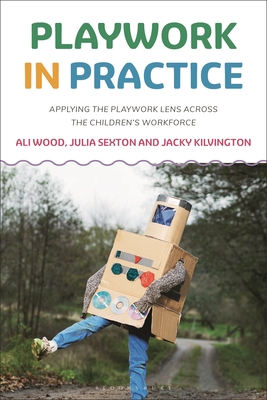 Playwork in Practice: Applying the Playwork Lens Across the Children's Workforce - Wood, Ali, and Sexton, Julia, and Kilvington, Jacky