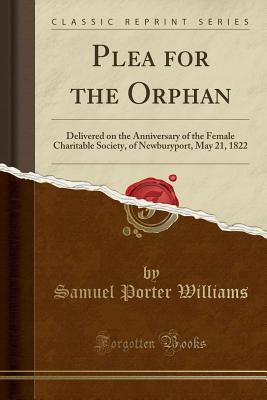 Plea for the Orphan: Delivered on the Anniversary of the Female Charitable Society, of Newburyport, May 21, 1822 (Classic Reprint) - Williams, Samuel Porter