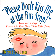 Please Don't Kiss Me at the Bus Stop!: Over 600 Things Parents Do That Drive Their Kids Crazy