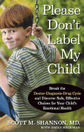 Please Don't Label My Child: Break the Doctor-Diagnosis-Drug Cycle and Discover Safe, Effective, Choices for Your Child's Emotional Health - Heckman, Emily, and Shannon, Scott M, MD