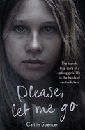 Please, Let Me Go `: The Horrific True Story of a Girl`s Life in the Hands of Sex Traffickers