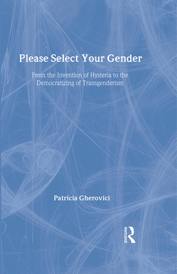 Please Select Your Gender: From the Invention of Hysteria to the Democratizing of Transgenderism - Gherovici, Patricia