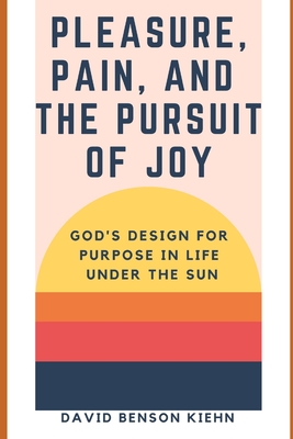Pleasure, Pain, & the Pursuit of Joy: God's Design for Purpose in Life Under the Sun - Kiehn, David Benson