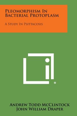 Pleomorphism in Bacterial Protoplasm: A Study in Psittacosis - McClintock, Andrew Todd, and Draper, John William (Foreword by)