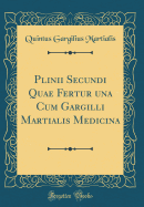 Plinii Secundi Quae Fertur Una Cum Gargilli Martialis Medicina (Classic Reprint)