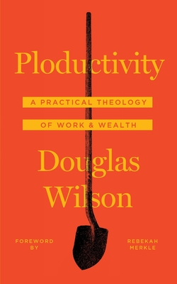 Ploductivity: A Practical Theology of Work and Wealth - Wilson, Douglas, and Merkle, Rebekah (Foreword by)