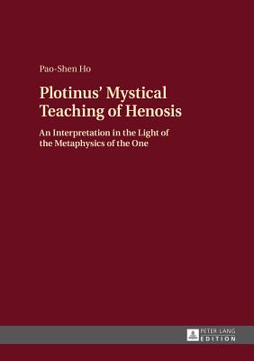 Plotinus' Mystical Teaching of Henosis: An Interpretation in the Light of the Metaphysics of the One - Ho, Pao-Shen