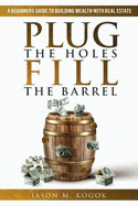 Plug the Holes, Fill the Barrel: A Beginners Guide to Building Wealth with Real Estate