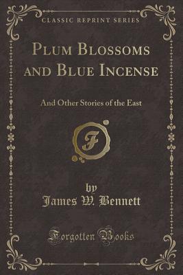 Plum Blossoms and Blue Incense: And Other Stories of the East (Classic Reprint) - Bennett, James W