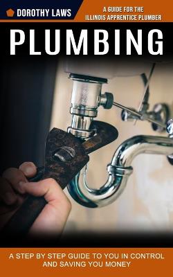 Plumbing: A Guide for the Illinois Apprentice Plumber (A Step by Step Guide to You in Control and Saving You Money) - Laws, Dorothy