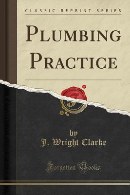 Plumbing Practice (Classic Reprint) - Clarke, J Wright
