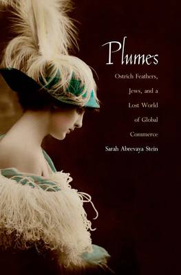 Plumes: Ostrich Feathers, Jews, and a Lost World of Global Commerce - Stein, Sarah Abrevaya, Professor, Ph.D.