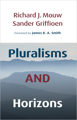 Pluralisms and Horizons: An Essay in Christian Public Philosophy - Mouw, Richard J, and Griffioen, Sander, and Smith, James K. A. (Foreword by)