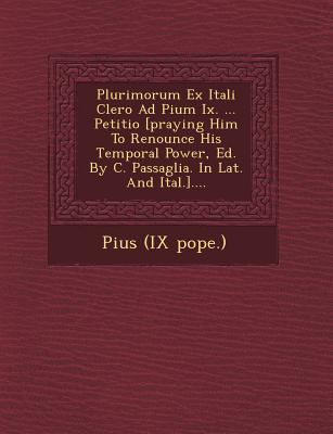 Plurimorum Ex Itali Clero Ad Pium IX. ... Petitio [Praying Him to Renounce His Temporal Power, Ed. by C. Passaglia. in Lat. and Ital.].... - Pope Pius IX