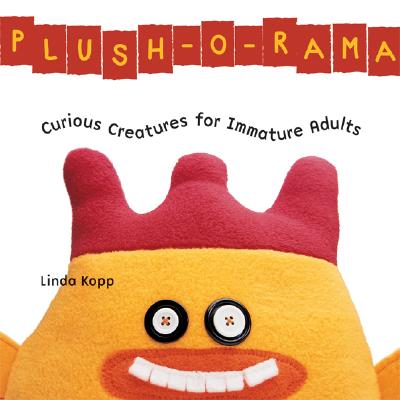 Plush-O-Rama: Curious Creatures for Immature Adults - Kopp, Linda