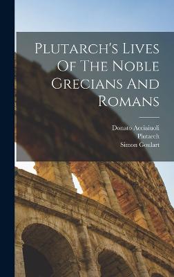 Plutarch's Lives Of The Noble Grecians And Romans - Plutarch (Creator), and Acciaiuoli, Donato, and Goulart, Simon
