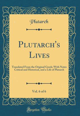 Plutarch's Lives, Vol. 6 of 6: Translated from the Original Greek; With Notes Critical and Historical, and a Life of Plutarch (Classic Reprint) - Plutarch, Plutarch