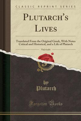 Plutarch's Lives, Vol. 6 of 6: Translated from the Original Greek, with Notes Critical and Historical, and a Life of Plutarch (Classic Reprint) - Plutarch, Plutarch