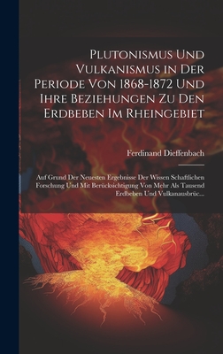 Plutonismus Und Vulkanismus in Der Periode Von 1868-1872 Und Ihre Beziehungen Zu Den Erdbeben Im Rheingebiet: Auf Grund Der Neuesten Ergebnisse Der Wissen Schaftlichen Forschung Und Mit Bercksichtigung Von Mehr Als Tausend Erdbeben Und Vulkanausbrc... - Dieffenbach, Ferdinand