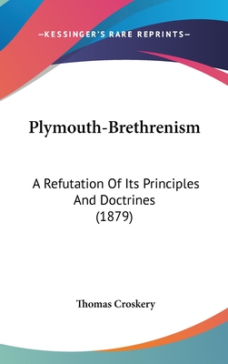 Plymouth-Brethrenism: A Refutation Of Its Principles And Doctrines (1879) - Croskery, Thomas