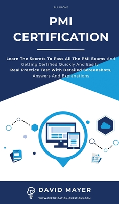 PMI Certification: Learn The Secrets To Pass All The PMI Exams And Getting Certified Quickly And Easily. Real Practice Test With Detailed Screenshots, Answers And Explanations - Mayer, David