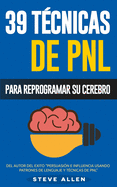 Pnl - 39 Tecnicas, Patrones y Estrategias de Programacion Neurolinguistica Para Cambiar Su Vida y La de Los Demas: Las 39 Tecnicas Mas Efectivas Para Reprogramar Su Cerebro Con Pnl