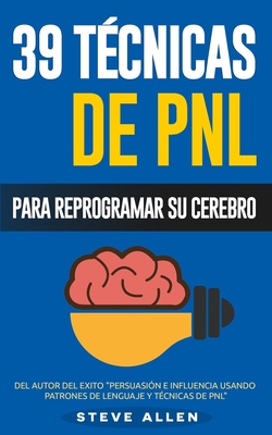Pnl - 39 Tecnicas, Patrones y Estrategias de Programacion Neurolinguistica Para Cambiar Su Vida y La de Los Demas: Las 39 Tecnicas Mas Efectivas Para Reprogramar Su Cerebro Con Pnl - Allen, Steve