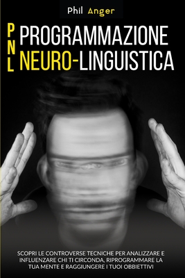 PNL - Programmazione Neuro-Linguistica: Scopri le Controverse Tecniche per Analizzare e Influenzare Chi Ti Circonda, Riprogrammare la Tua Mente e Raggiungere i Tuoi Obbiettivi - Anger, Phil