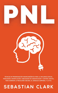 Pnl: T?cnicas de Programaci?n Neuroling??stica para la influencia social, persuasi?n, manipulaci?n, habilidades de comunicaci?n y control mental, para dominar la psicolog?a oscura, el lenguaje corporal y la TCC.