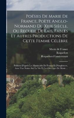 Posies De Marie De France, Pote Anglo-normand Du Xiiie Sicle, Ou Recueil De Lais, Fables Et Autres Productions De Cette Femme Clbre: Publies D'aprs Les Manuscrits De France Et D'angleterre, Avec Une Notice Sur La Vie Et Les Ouvrages De Marie ... - France, Marie de, and Roquefort, and Roquefort-Flamricourt