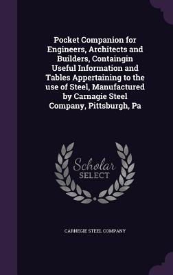 Pocket Companion for Engineers, Architects and Builders, Containgin Useful Information and Tables Appertaining to the use of Steel, Manufactured by Carnagie Steel Company, Pittsburgh, Pa - Carnegie Steel Company (Creator)