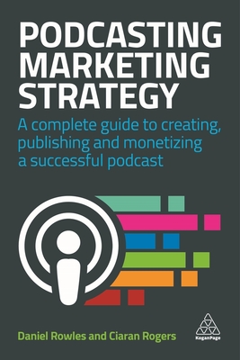 Podcasting Marketing Strategy: A Complete Guide to Creating, Publishing and Monetizing a Successful Podcast - Rowles, Daniel, and Rogers, Ciaran