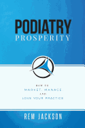 Podiatry Prosperity: How to Market, Manage, and Love Your Practice