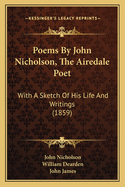 Poems by John Nicholson, the Airedale Poet: With a Sketch of His Life and Writings (Classic Reprint)