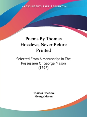 Poems By Thomas Hoccleve, Never Before Printed: Selected From A Manuscript In The Possession Of George Mason (1796) - Hoccleve, Thomas, and Mason, George (Editor)