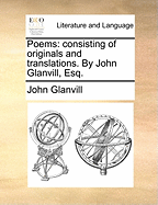 Poems: Consisting of Originals and Translations. by John Glanvill, Esq