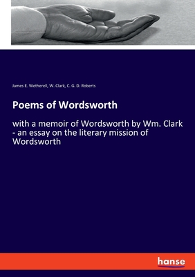 Poems of Wordsworth: with a memoir of Wordsworth by Wm. Clark - an essay on the literary mission of Wordsworth - Wetherell, James E, and Clark, W, and Roberts, C G D