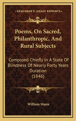 Poems, on Sacred, Philanthropic, and Rural Subjects: Composed Chiefly in a State of Blindness of Nearly Forty Years Duration (1846) - Mann, William