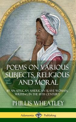 Poems on Various Subjects, Religious and Moral: By an African American Slave Woman, Writing in the 18th Century (Hardcover) - Wheatley, Phillis