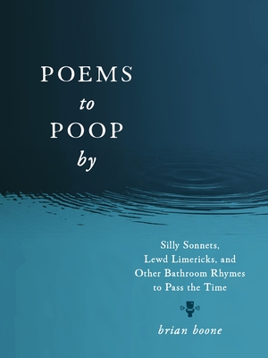 Poems to Poop by: Silly Sonnets, Lewd Limericks, and Other Bathroom Rhymes to Pass the Time - Boone, Brian