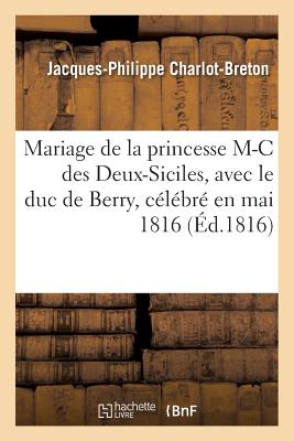 Poesies Sur Le Mariage de la Princesse Marie-Caroline Des Deux-Siciles: Avec Le Duc de Berry, Petit-Fils de France, Celebre En Mai 1816 - Charlot-Breton, Jacques-Philippe