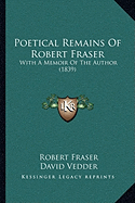 Poetical Remains Of Robert Fraser: With A Memoir Of The Author (1839) - Fraser, Robert, PhD, and Vedder, David