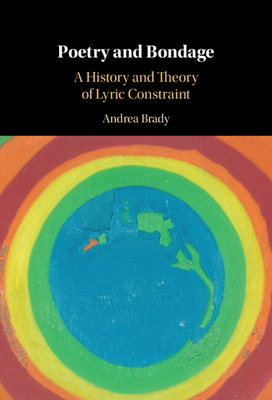 Poetry and Bondage: A History and Theory of Lyric Constraint - Brady, Andrea