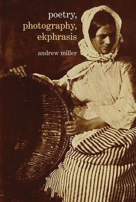 Poetry, Photography, Ekphrasis: Lyrical Representations of Photographs from the 19th Century to the Present - Miller, Andrew