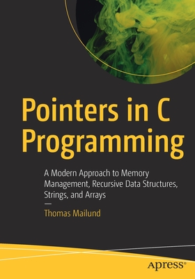 Pointers in C Programming: A Modern Approach to Memory Management, Recursive Data Structures, Strings, and Arrays - Mailund, Thomas