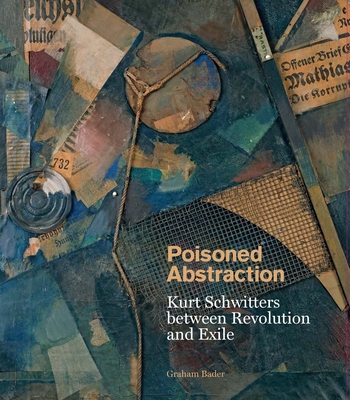 Poisoned Abstraction: Kurt Schwitters Between Revolution and Exile - Bader, Graham